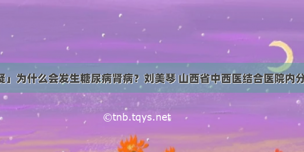 「答疑」为什么会发生糖尿病肾病？刘美琴 山西省中西医结合医院内分泌二科