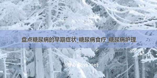 盘点糖尿病的早期症状_糖尿病食疗_糖尿病护理