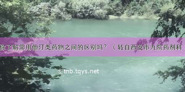 你了解常用他汀类药物之间的区别吗？ （转自西安市九院药剂科）