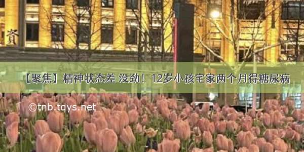 【聚焦】精神状态差 没劲！12岁小孩宅家两个月得糖尿病