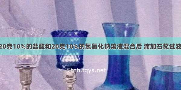 单选题将20克10%的盐酸和20克10%的氢氧化钠溶液混合后 滴加石蕊试液 溶液为A.