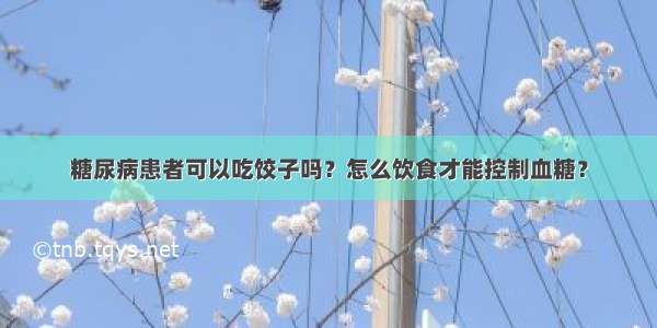 糖尿病患者可以吃饺子吗？怎么饮食才能控制血糖？