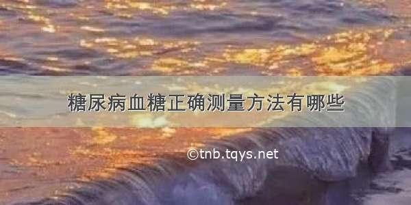 糖尿病血糖正确测量方法有哪些