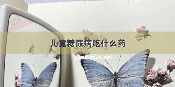 儿童糖尿病吃什么药