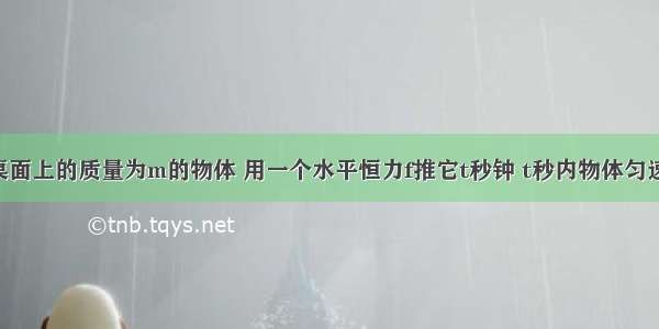 放在水平桌面上的质量为m的物体 用一个水平恒力f推它t秒钟 t秒内物体匀速运动 那么