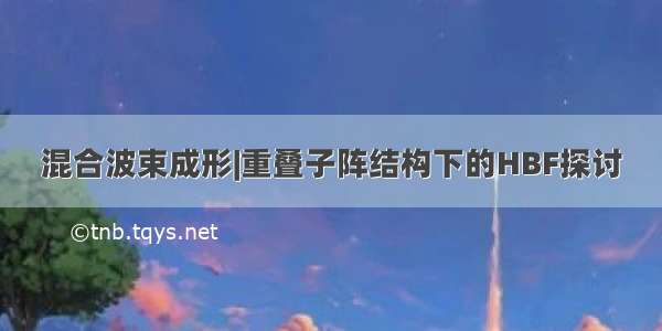 混合波束成形|重叠子阵结构下的HBF探讨