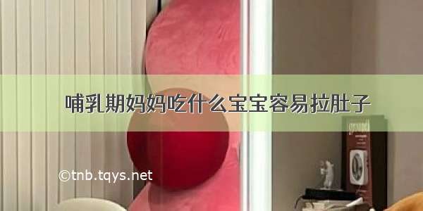 ​哺乳期妈妈吃什么宝宝容易拉肚子