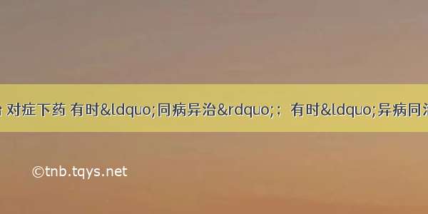 单选题中医讲求辨症施治 对症下药 有时“同病异治”；有时“异病同治”。但异病同治