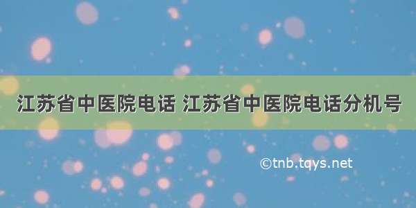 江苏省中医院电话 江苏省中医院电话分机号