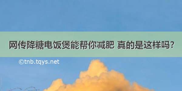 网传降糖电饭煲能帮你减肥 真的是这样吗？