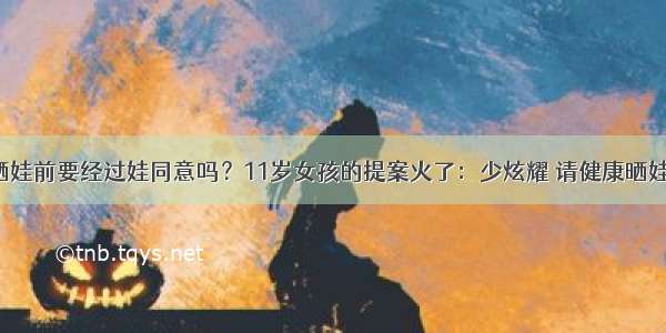 晒娃前要经过娃同意吗？11岁女孩的提案火了：少炫耀 请健康晒娃！