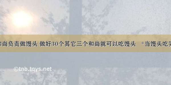 有一个和尚负责做馒头 做好30个其它三个和尚就可以吃馒头   *当馒头吃完了 第一