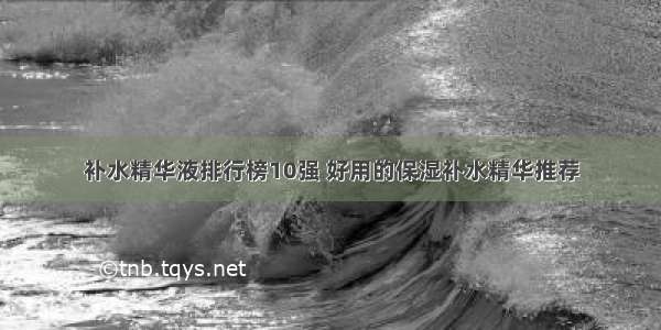 补水精华液排行榜10强 好用的保湿补水精华推荐