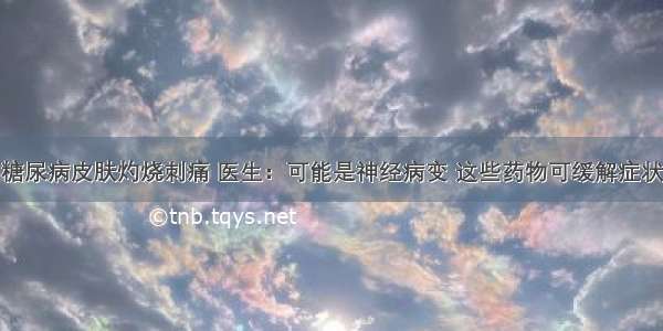 糖尿病皮肤灼烧刺痛 医生：可能是神经病变 这些药物可缓解症状