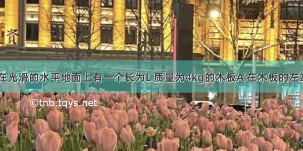 如图所示 在光滑的水平地面上有一个长为L 质量为4kg的木板A 在木板的左端有一个质