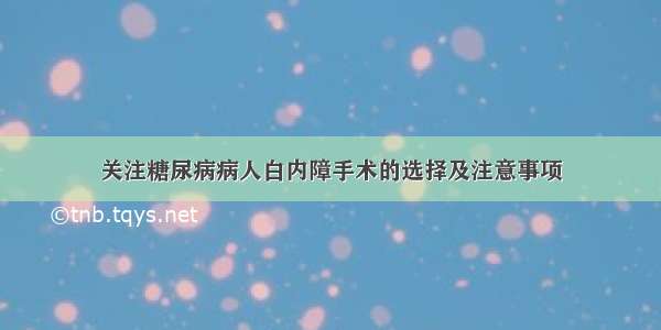 关注糖尿病病人白内障手术的选择及注意事项