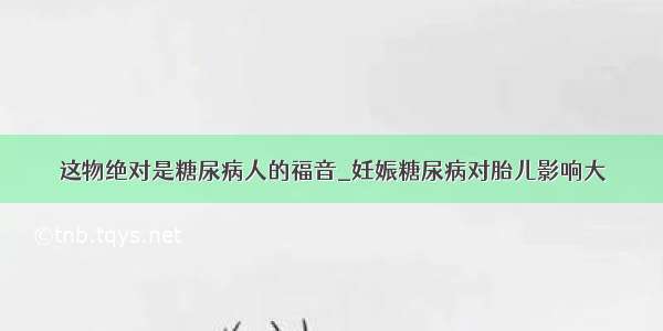 这物绝对是糖尿病人的福音_妊娠糖尿病对胎儿影响大