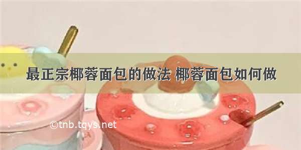 最正宗椰蓉面包的做法 椰蓉面包如何做