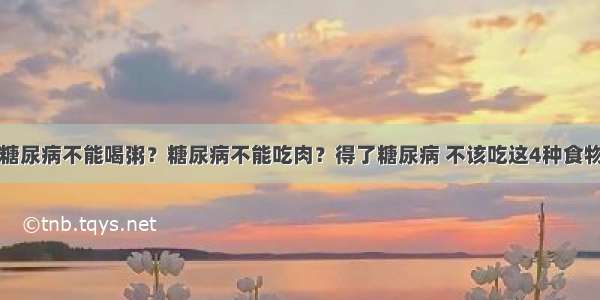 糖尿病不能喝粥？糖尿病不能吃肉？得了糖尿病 不该吃这4种食物