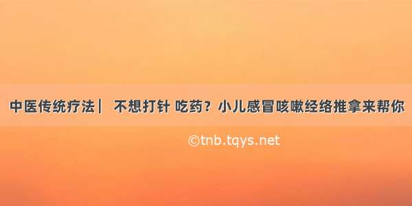 中医传统疗法 ▏不想打针 吃药？小儿感冒咳嗽经络推拿来帮你