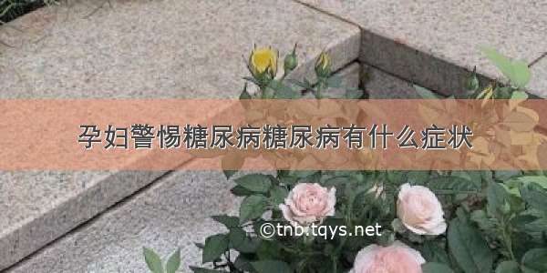 孕妇警惕糖尿病糖尿病有什么症状