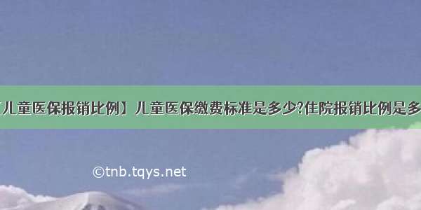 【儿童医保报销比例】儿童医保缴费标准是多少?住院报销比例是多少?