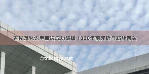 古埃及咒语手册被成功破译 1300年前咒语与耶稣有关