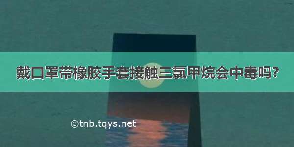 戴口罩带橡胶手套接触三氯甲烷会中毒吗?