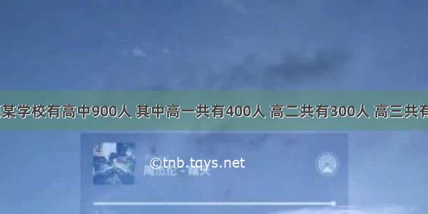 单选题某学校有高中900人 其中高一共有400人 高二共有300人 高三共有200人