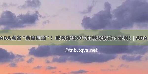 ADA点名“药食同源”！或将降低80%的糖尿病治疗费用！| ADA 