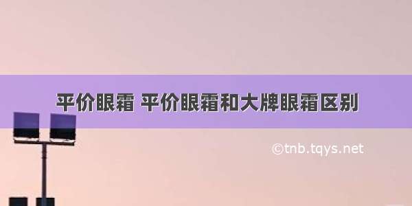 平价眼霜 平价眼霜和大牌眼霜区别