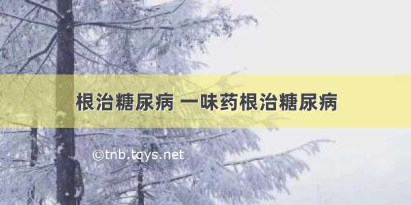 根治糖尿病 一味药根治糖尿病