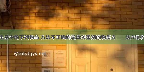 鉴别日常生活中的下列物品 方法不正确的是选项鉴别的物质方　　　　法A硬水和软水加