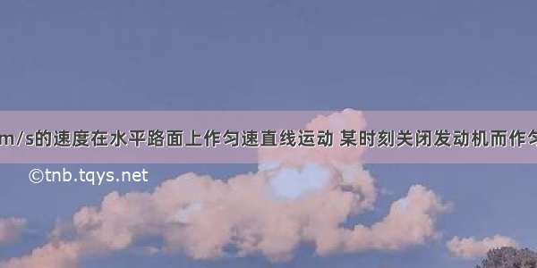 汽车原以20m/s的速度在水平路面上作匀速直线运动 某时刻关闭发动机而作匀减速直线运