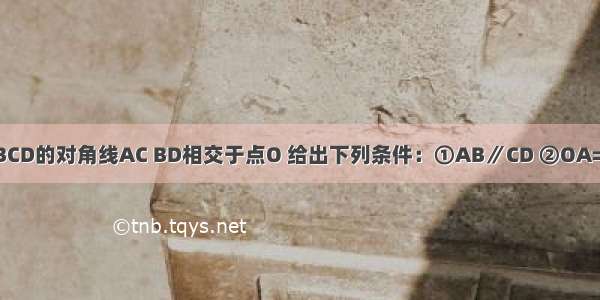 已知四边形ABCD的对角线AC BD相交于点O 给出下列条件：①AB∥CD ②OA=OC ③AB=CD