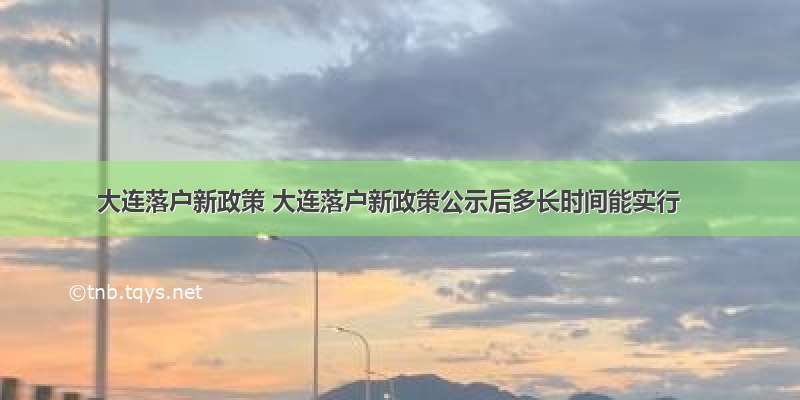 大连落户新政策 大连落户新政策公示后多长时间能实行