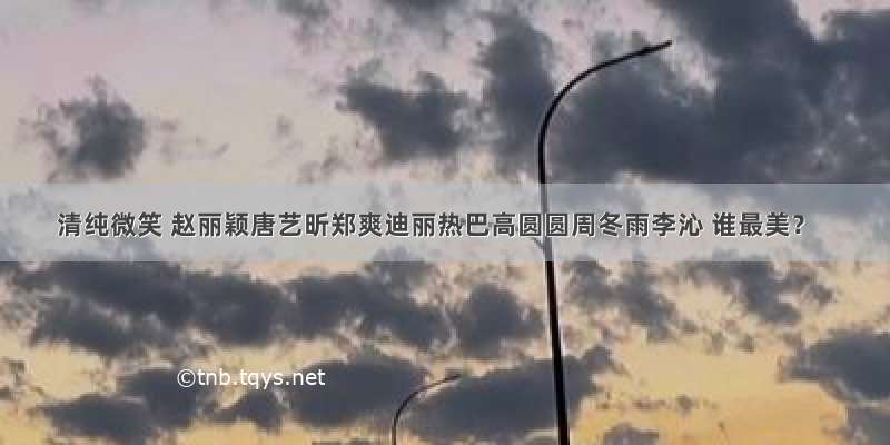 清纯微笑 赵丽颖唐艺昕郑爽迪丽热巴高圆圆周冬雨李沁 谁最美？