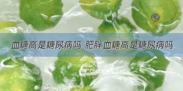 血糖高是糖尿病吗 肥胖血糖高是糖尿病吗