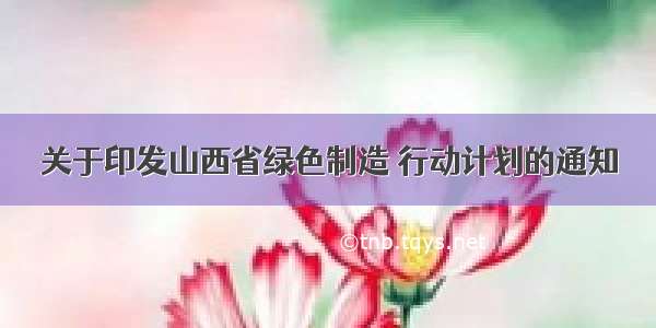 关于印发山西省绿色制造 行动计划的通知