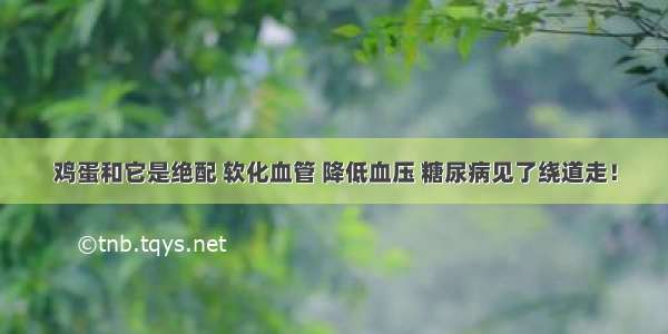 鸡蛋和它是绝配 软化血管 降低血压 糖尿病见了绕道走！