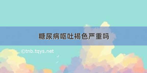 糖尿病呕吐褐色严重吗