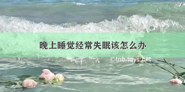 晚上睡觉经常失眠该怎么办