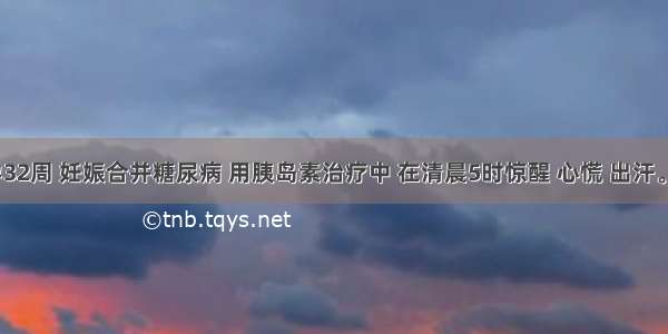 28岁 孕32周 妊娠合并糖尿病 用胰岛素治疗中 在清晨5时惊醒 心慌 出汗。此时应