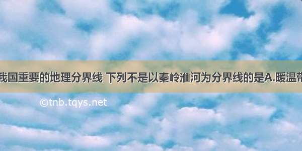 秦岭淮河是我国重要的地理分界线 下列不是以秦岭淮河为分界线的是A.暖温带和亚热带B.