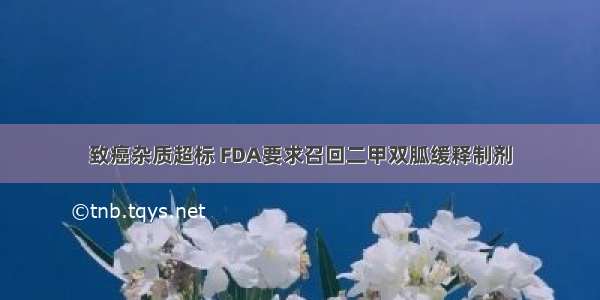 致癌杂质超标 FDA要求召回二甲双胍缓释制剂