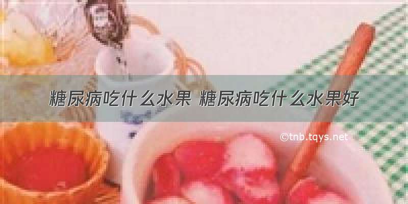 糖尿病吃什么水果 糖尿病吃什么水果好