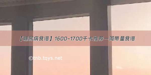 【糖尿病食谱】1600~1700千卡推荐一周带量食谱