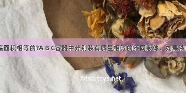 如图所示 底面积相等的?A B C容器中分别装有质量相等的不同液体．如果液面高度相等