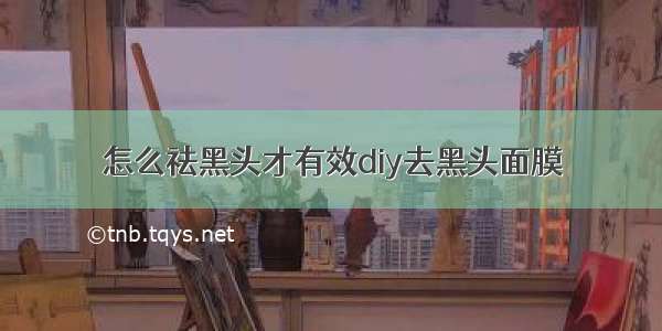 怎么祛黑头才有效diy去黑头面膜