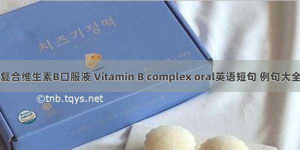 复合维生素B口服液 Vitamin B complex oral英语短句 例句大全